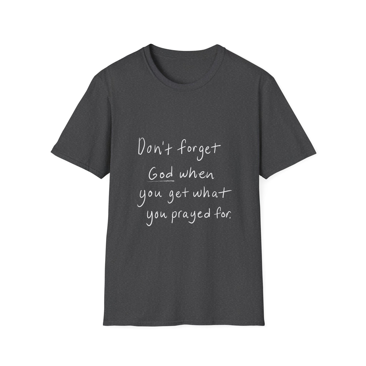 DONT FORGET GOD WHEN YOU GET WHAT YOU PRAYED FOR - TEE