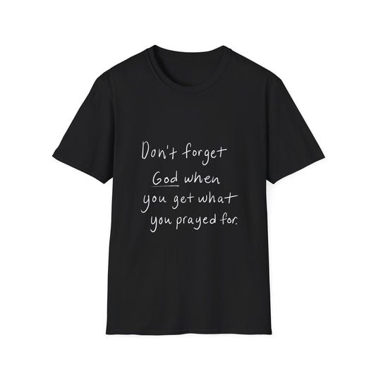 DONT FORGET GOD WHEN YOU GET WHAT YOU PRAYED FOR - TEE