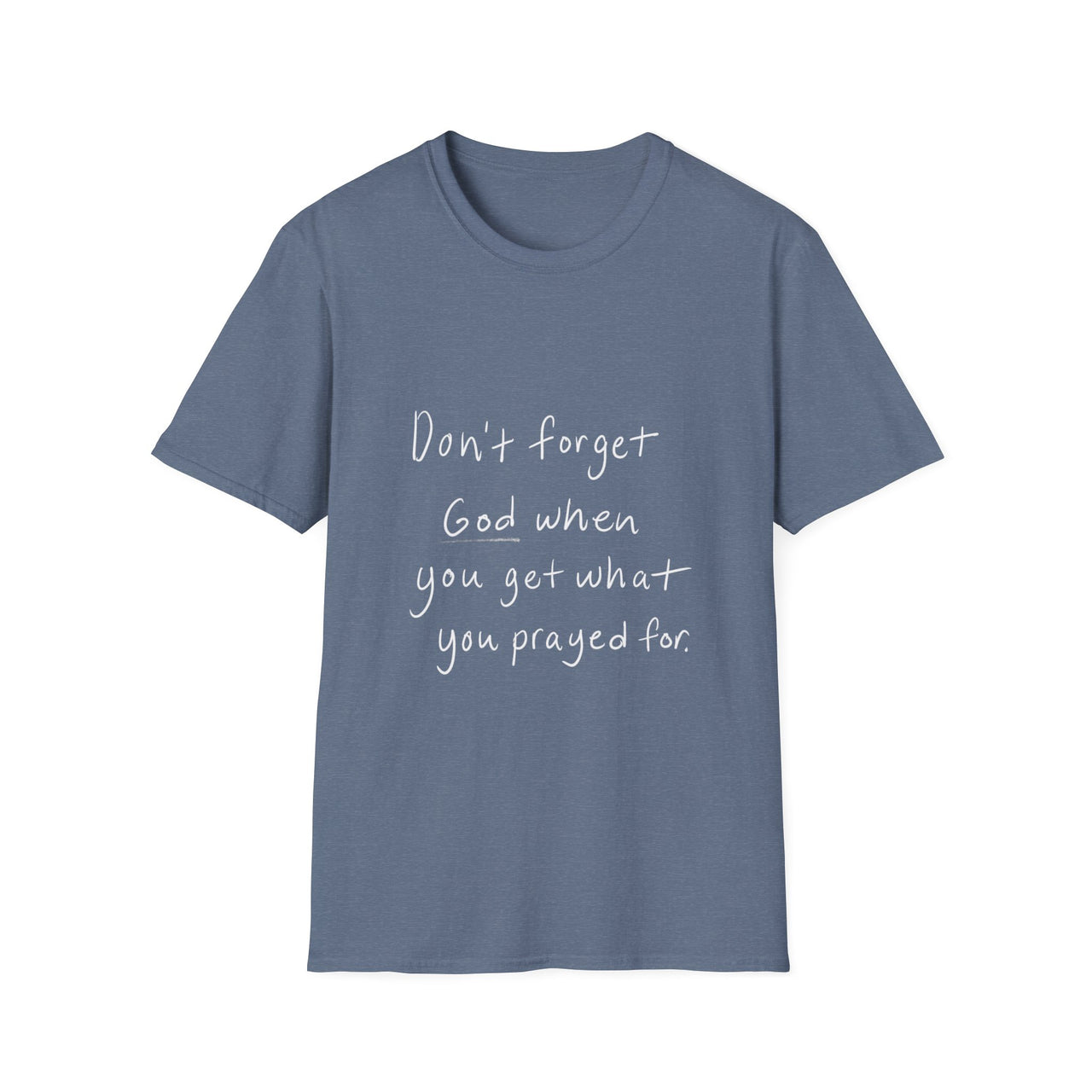 DONT FORGET GOD WHEN YOU GET WHAT YOU PRAYED FOR - TEE
