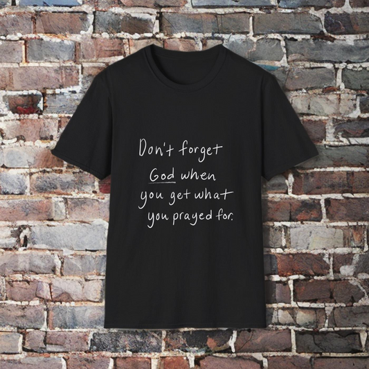 DONT FORGET GOD WHEN YOU GET WHAT YOU PRAYED FOR - TEE