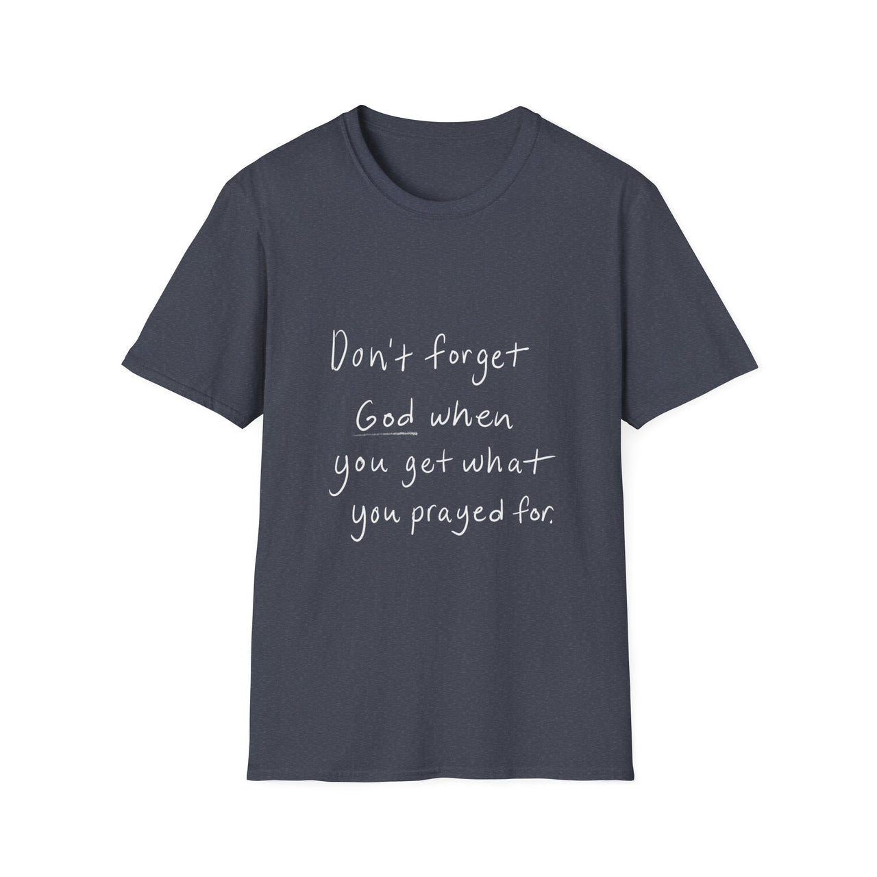 DONT FORGET GOD WHEN YOU GET WHAT YOU PRAYED FOR - TEE